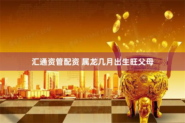 汇通资管配资 属龙几月出生旺父母
