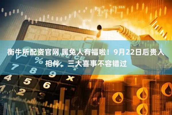 衡牛所配资官网 属兔人有福啦！9月22日后贵人相伴，三大喜事不容错过