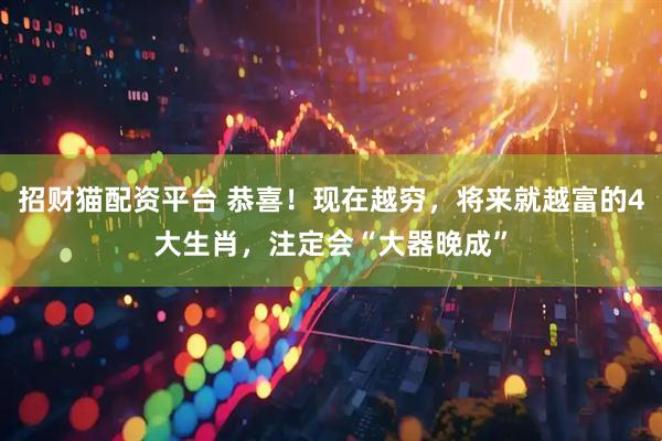 招财猫配资平台 恭喜！现在越穷，将来就越富的4大生肖，注定会“大器晚成”