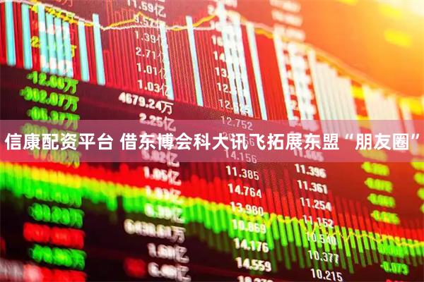 信康配资平台 借东博会科大讯飞拓展东盟“朋友圈”