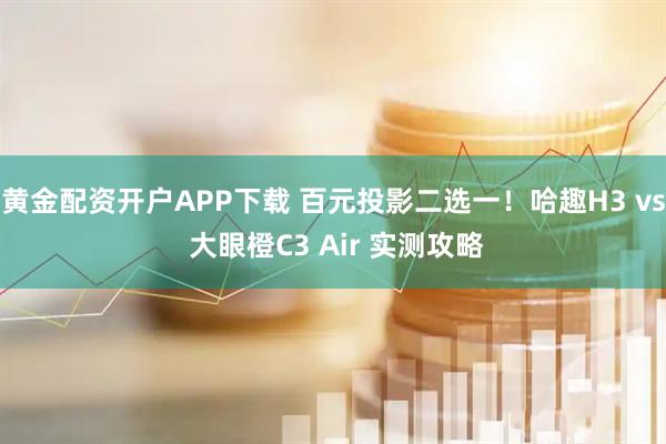 黄金配资开户APP下载 百元投影二选一！哈趣H3 vs 大眼橙C3 Air 实测攻略