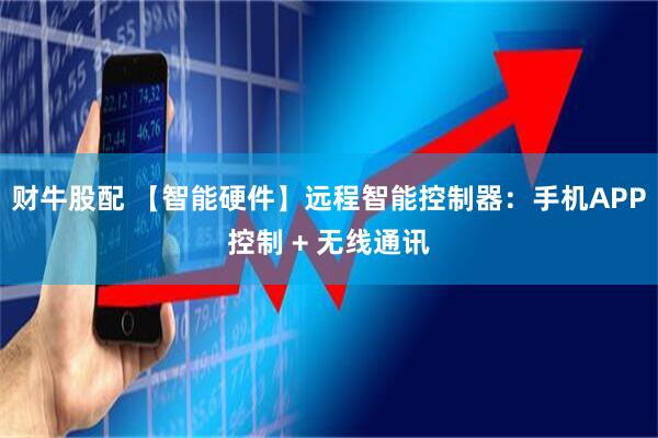 财牛股配 【智能硬件】远程智能控制器：手机APP控制 + 无线通讯