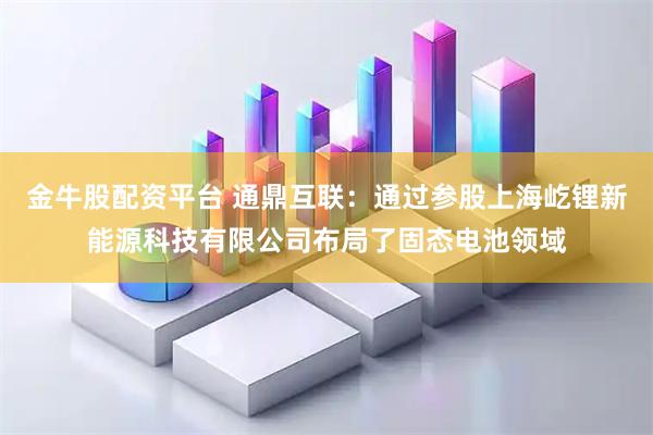 金牛股配资平台 通鼎互联：通过参股上海屹锂新能源科技有限公司布局了固态电池领域