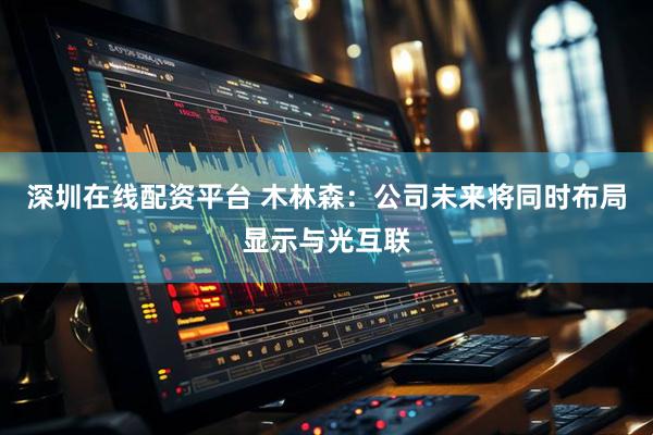 深圳在线配资平台 木林森：公司未来将同时布局显示与光互联