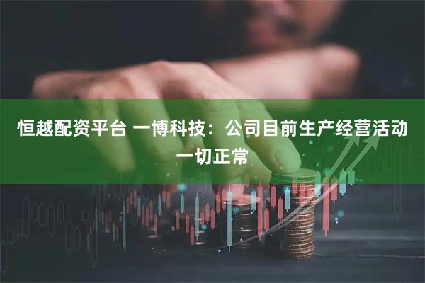 恒越配资平台 一博科技：公司目前生产经营活动一切正常