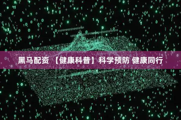 黑马配资 【健康科普】科学预防 健康同行