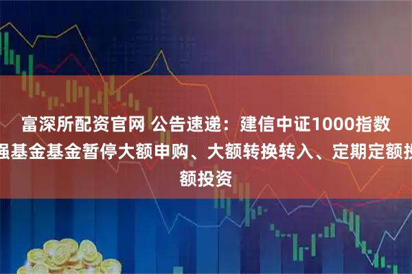 富深所配资官网 公告速递：建信中证1000指数增强基金基金暂停大额申购、大额转换转入、定期定额投资