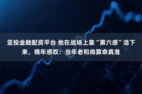 亚投金融配资平台 他在战场上靠“第六感”活下来，晚年感叹：当年老和尚算命真准