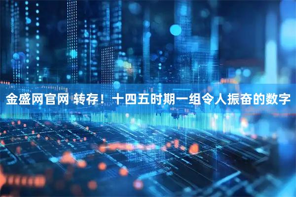 金盛网官网 转存！十四五时期一组令人振奋的数字