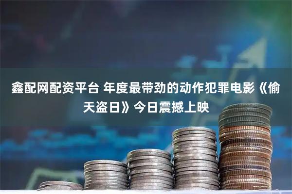 鑫配网配资平台 年度最带劲的动作犯罪电影《偷天盗日》今日震撼上映