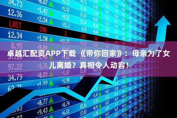 卓越汇配资APP下载 《带你回家》：母亲为了女儿离婚？真相令人动容！