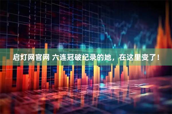 启灯网官网 六连冠破纪录的她，在这里变了！