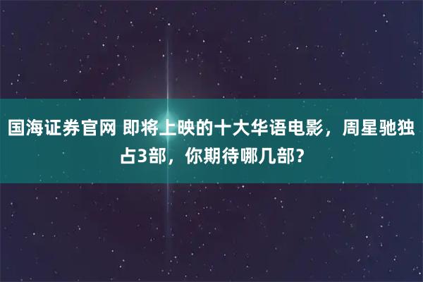 国海证券官网 即将上映的十大华语电影，周星驰独占3部，你期待哪几部？