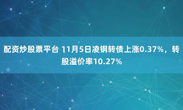 配资炒股票平台 11月5日凌钢转债上涨0.37%，转股溢价率10.27%