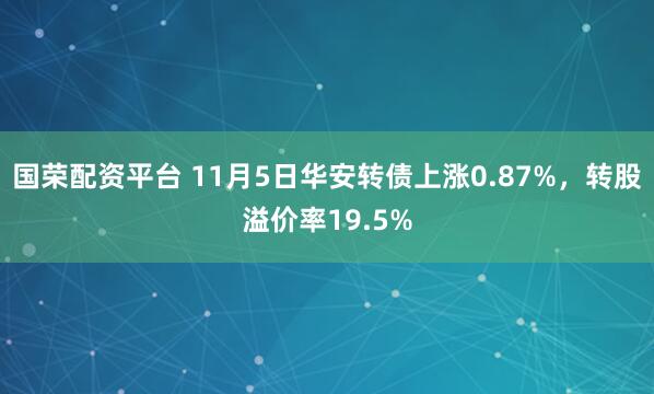 国荣配资平台 11月5日华安转债上涨0.87%，转股溢价率19.5%