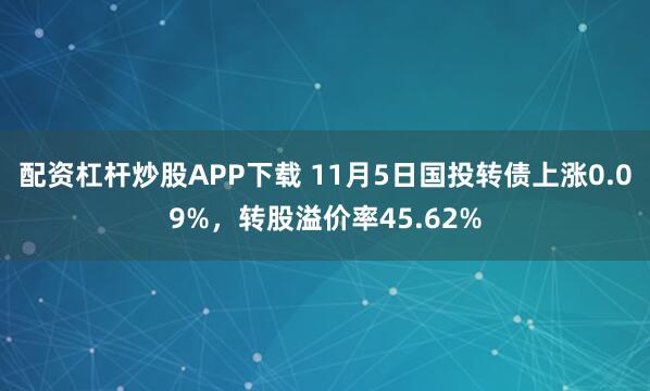 配资杠杆炒股APP下载 11月5日国投转债上涨0.09%，转股溢价率45.62%
