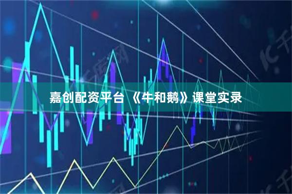 嘉创配资平台 《牛和鹅》课堂实录