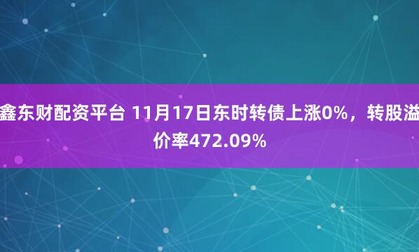 鑫东财配资平台 11月17日东时转债上涨0%，转股溢价率472.09%