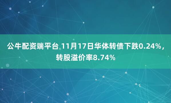 公牛配资端平台 11月17日华体转债下跌0.24%，转股溢价率8.74%