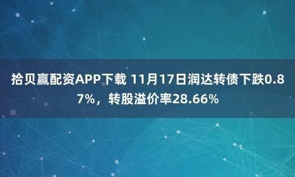 拾贝赢配资APP下载 11月17日润达转债下跌0.87%，转股溢价率28.66%