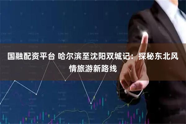 国融配资平台 哈尔滨至沈阳双城记：探秘东北风情旅游新路线