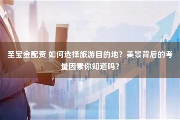 至宝金配资 如何选择旅游目的地？美景背后的考量因素你知道吗？