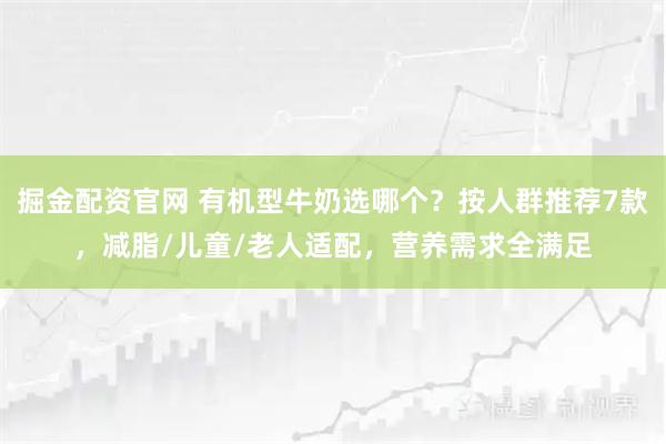 掘金配资官网 有机型牛奶选哪个？按人群推荐7款，减脂/儿童/老人适配，营养需求全满足