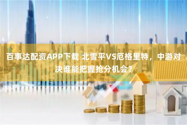 百事达配资APP下载 北雪平VS厄格里特，中游对决谁能把握抢分机会？