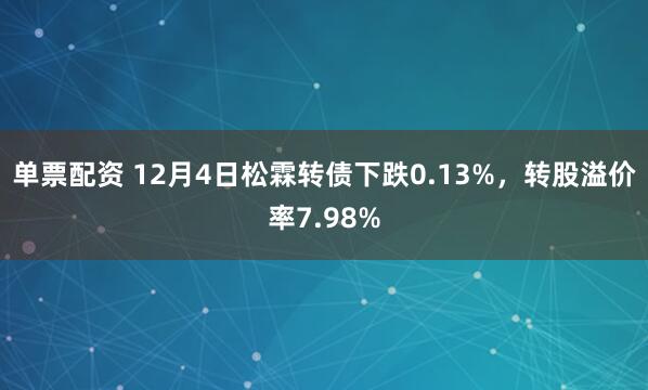 单票配资 12月4日松霖转债下跌0.13%，转股溢价率7.98%