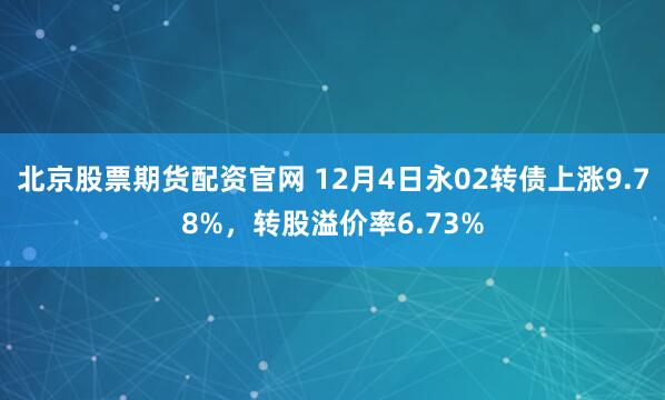北京股票期货配资官网 12月4日永02转债上涨9.78%，转股溢价率6.73%