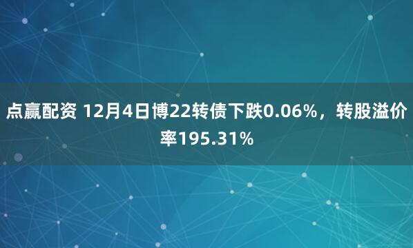点赢配资 12月4日博22转债下跌0.06%，转股溢价率195.31%