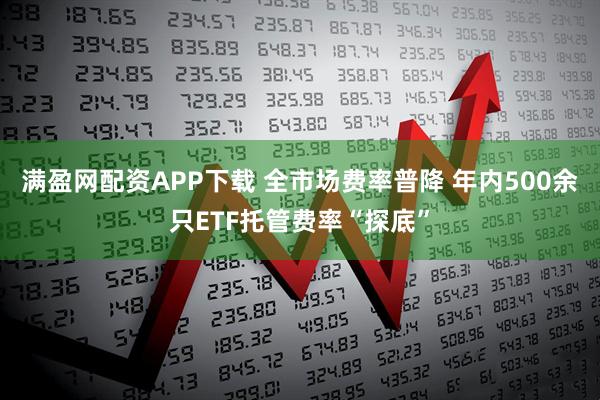 满盈网配资APP下载 全市场费率普降 年内500余只ETF托管费率“探底”