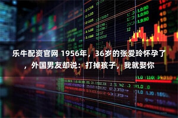 乐牛配资官网 1956年，36岁的张爱玲怀孕了，外国男友却说：打掉孩子，我就娶你