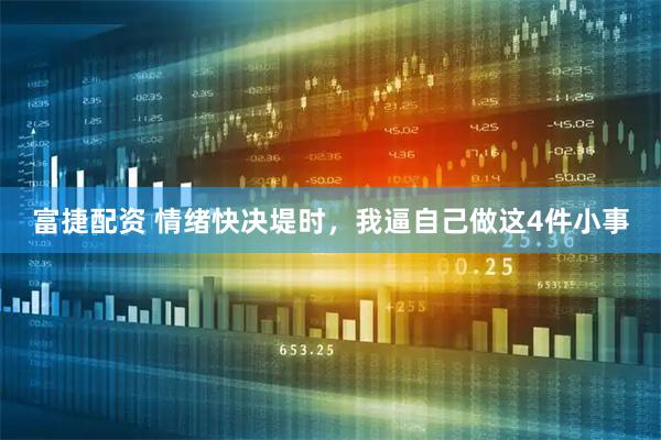 富捷配资 情绪快决堤时，我逼自己做这4件小事