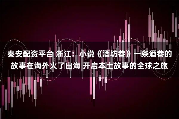 秦安配资平台 浙江：小说《酒坊巷》一条酒巷的故事在海外火了出海 开启本土故事的全球之旅