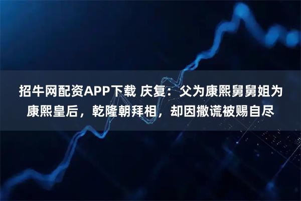 招牛网配资APP下载 庆复：父为康熙舅舅姐为康熙皇后，乾隆朝拜相，却因撒谎被赐自尽