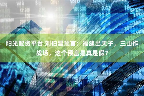 阳光配资平台 刘伯温预言：福建出天子，三山作战场，这个预言是真是假？