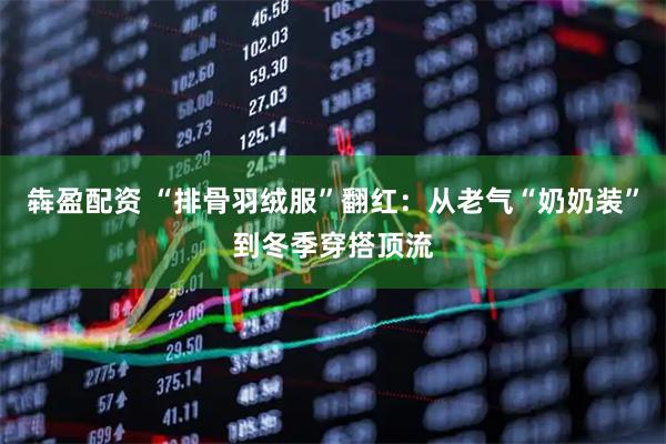 犇盈配资 “排骨羽绒服”翻红：从老气“奶奶装”到冬季穿搭顶流