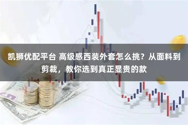 凯狮优配平台 高级感西装外套怎么挑？从面料到剪裁，教你选到真正显贵的款