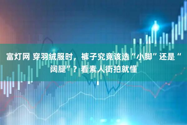 富灯网 穿羽绒服时，裤子究竟该选“小脚”还是“阔腿”？看素人街拍就懂