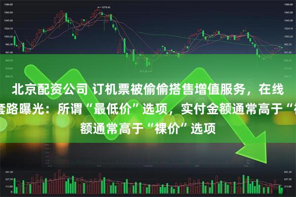 北京配资公司 订机票被偷偷搭售增值服务，在线旅游平台套路曝光：所谓“最低价”选项，实付金额通常高于“裸价”选项