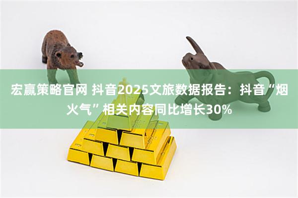宏赢策略官网 抖音2025文旅数据报告：抖音“烟火气”相关内容同比增长30%