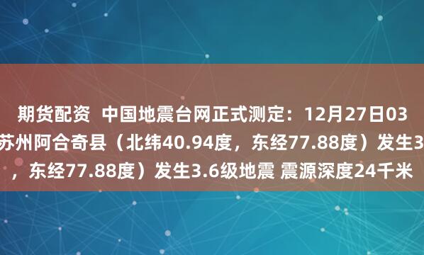 期货配资  中国地震台网正式测定：12月27日03时44分在新疆克孜勒苏州阿合奇县（北纬40.94度，东经77.88度）发生3.6级地震 震源深度24千米