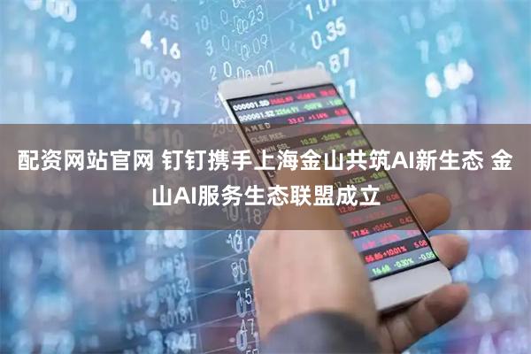 配资网站官网 钉钉携手上海金山共筑AI新生态 金山AI服务生态联盟成立