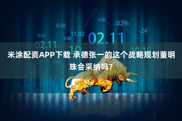 米涂配资APP下载 承德张一的这个战略规划董明珠会采纳吗？