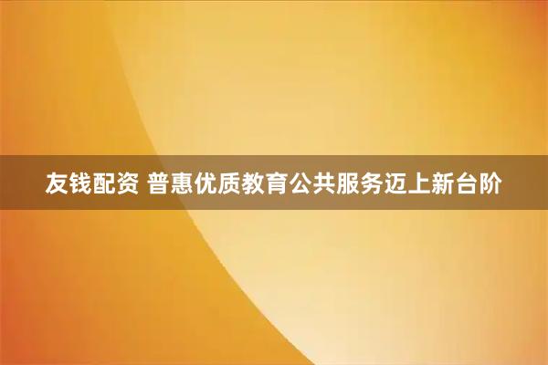 友钱配资 普惠优质教育公共服务迈上新台阶