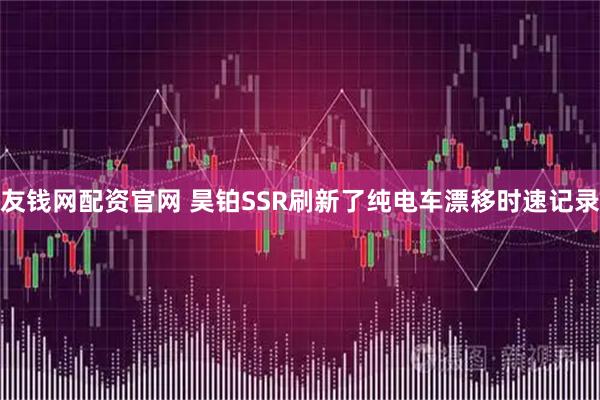 友钱网配资官网 昊铂SSR刷新了纯电车漂移时速记录