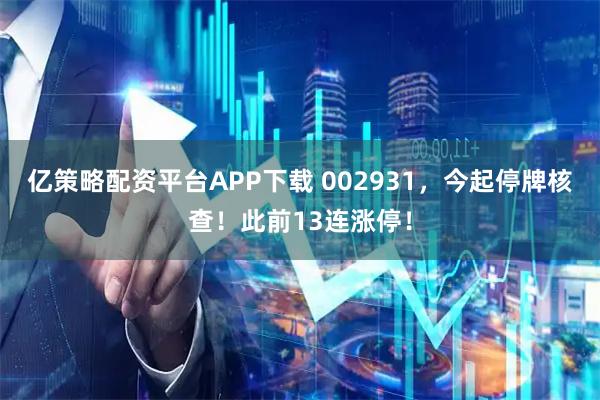 亿策略配资平台APP下载 002931，今起停牌核查！此前13连涨停！