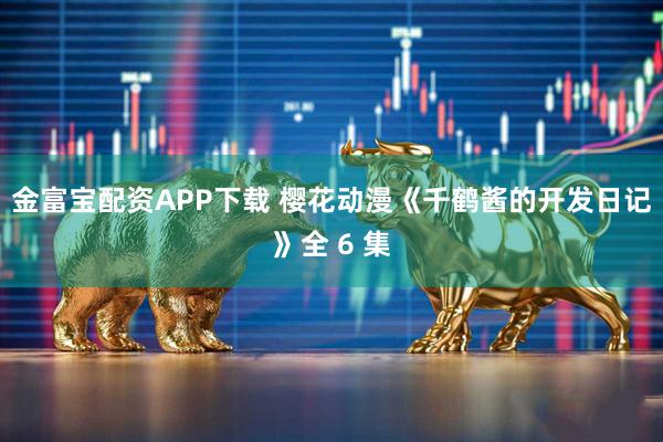 金富宝配资APP下载 樱花动漫《千鹤酱的开发日记》全 6 集
