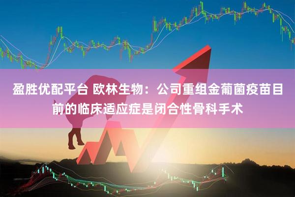 盈胜优配平台 欧林生物：公司重组金葡菌疫苗目前的临床适应症是闭合性骨科手术